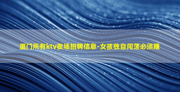 厦门所有ktv夜场招聘信息-女孩独自闯荡必须赚