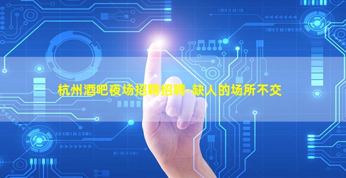 杭州酒吧夜场招聘招聘-缺人的场所不交