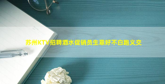 苏州KTV招聘酒水促销员生意好不白跑义交