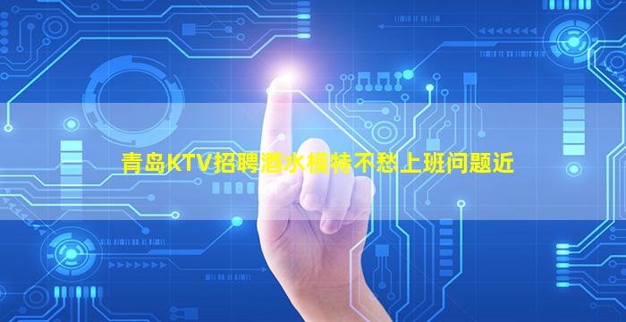 青岛KTV招聘酒水模特不愁上班问题近